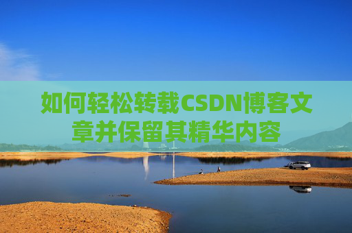 如何轻松转载CSDN博客文章并保留其精华内容